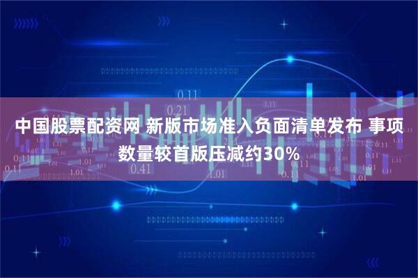 中国股票配资网 新版市场准入负面清单发布 事项数量较首版压减约30%