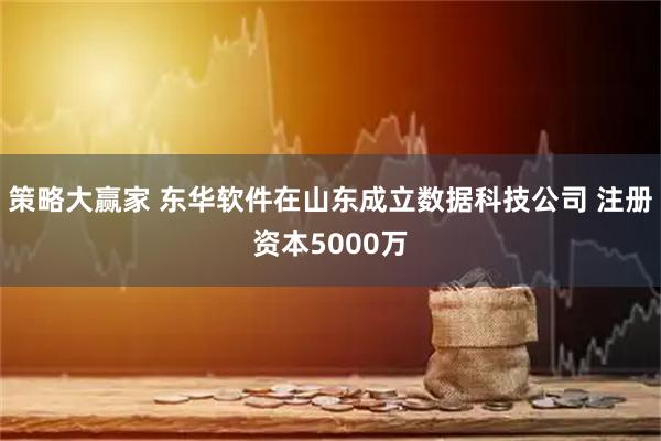策略大赢家 东华软件在山东成立数据科技公司 注册资本5000万