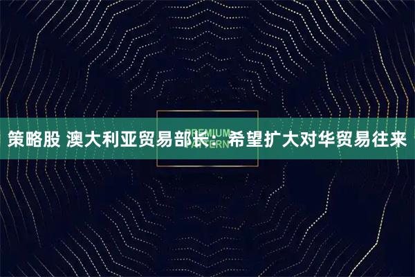 策略股 澳大利亚贸易部长：希望扩大对华贸易往来