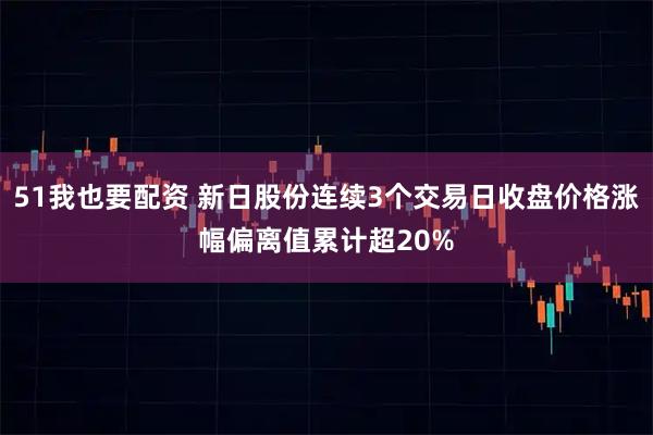 51我也要配资 新日股份连续3个交易日收盘价格涨幅偏离值累计超20%