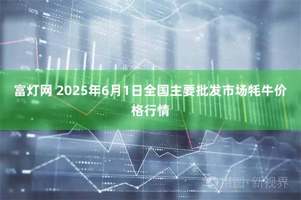 富灯网 2025年6月1日全国主要批发市场牦牛价格行情