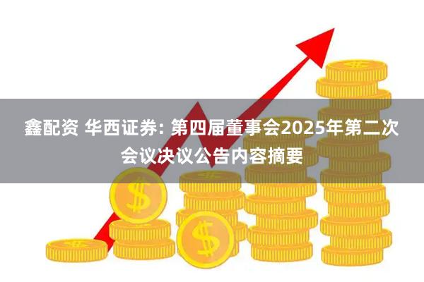 鑫配资 华西证券: 第四届董事会2025年第二次会议决议公告内容摘要