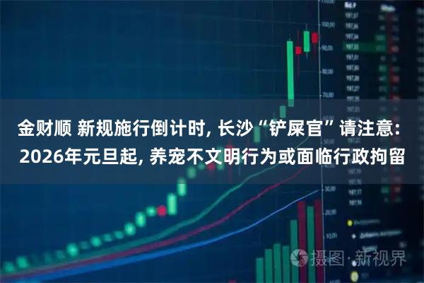 金财顺 新规施行倒计时, 长沙“铲屎官”请注意: 2026年元旦起, 养宠不文明行为或面临行政拘留