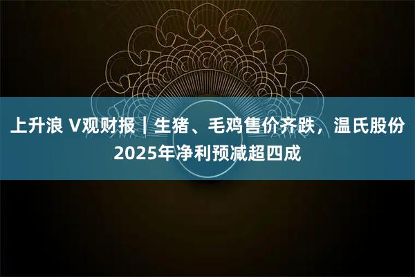 上升浪 V观财报|生猪、毛鸡售价齐跌,温氏股份2025年净利预减超四成