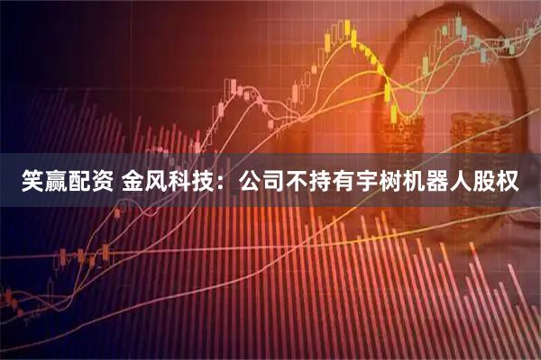 笑赢配资 金风科技：公司不持有宇树机器人股权