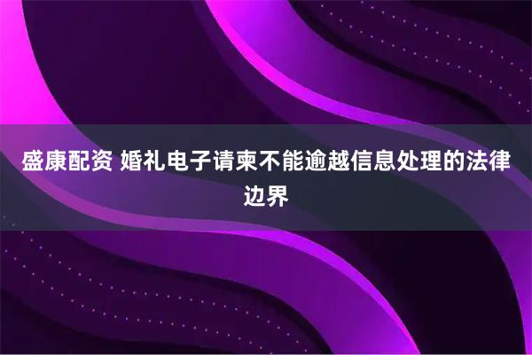 盛康配资 婚礼电子请柬不能逾越信息处理的法律边界