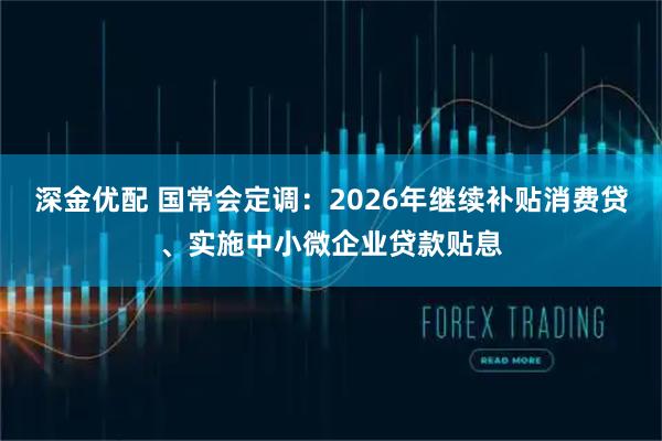 深金优配 国常会定调：2026年继续补贴消费贷、实施中小微企业贷款贴息