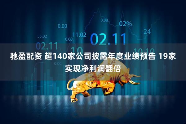 驰盈配资 超140家公司披露年度业绩预告 19家实现净利润翻倍