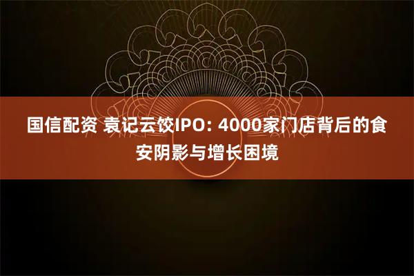 国信配资 袁记云饺IPO: 4000家门店背后的食安阴影与增长困境