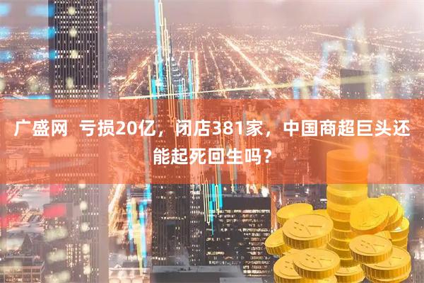 广盛网  亏损20亿，闭店381家，中国商超巨头还能起死回生吗？