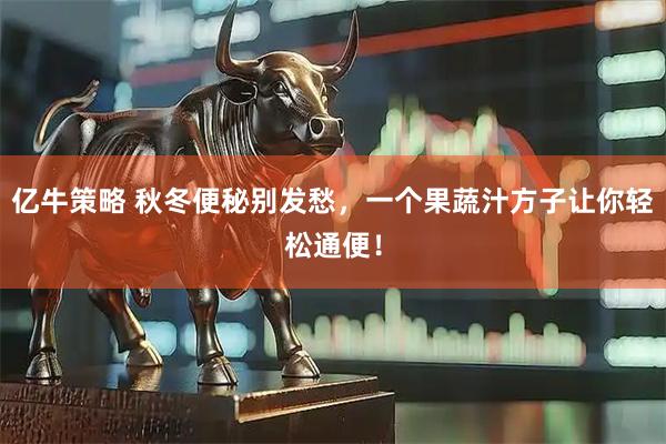 亿牛策略 秋冬便秘别发愁，一个果蔬汁方子让你轻松通便！