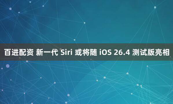 百进配资 新一代 Siri 或将随 iOS 26.4 测试版亮相