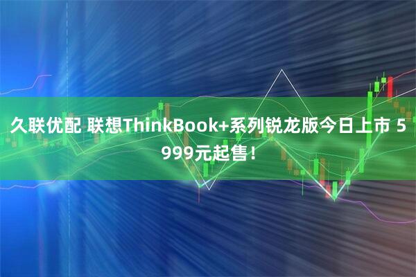 久联优配 联想ThinkBook+系列锐龙版今日上市 5999元起售!
