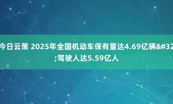 今日云策 2025年全国机动车保有量达4.69亿辆 驾驶人达5.59亿人