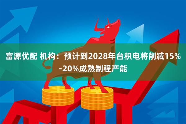 富源优配 机构：预计到2028年台积电将削减15%-20%成熟制程产能