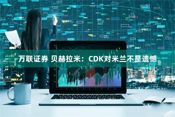 万联证券 贝赫拉米：CDK对米兰不是遗憾