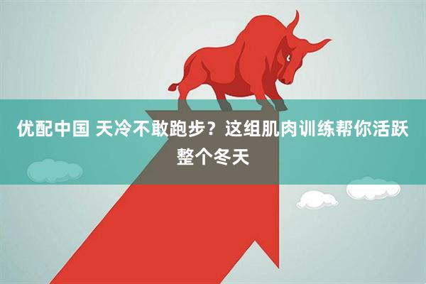 优配中国 天冷不敢跑步？这组肌肉训练帮你活跃整个冬天