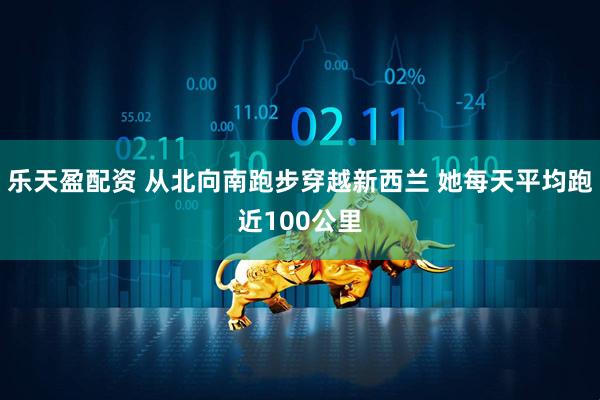 乐天盈配资 从北向南跑步穿越新西兰 她每天平均跑近100公里