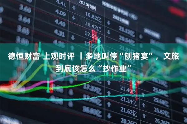 德恒财富 上观时评 丨多地叫停“刨猪宴”，文旅到底该怎么“抄作业”