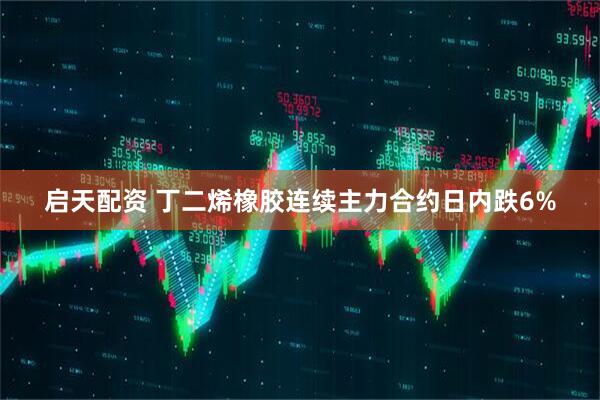 启天配资 丁二烯橡胶连续主力合约日内跌6%