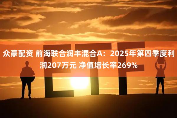 众豪配资 前海联合润丰混合A：2025年第四季度利润207万元 净值增长率269%