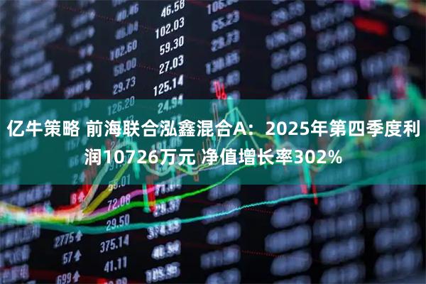 亿牛策略 前海联合泓鑫混合A：2025年第四季度利润10726万元 净值增长率302%