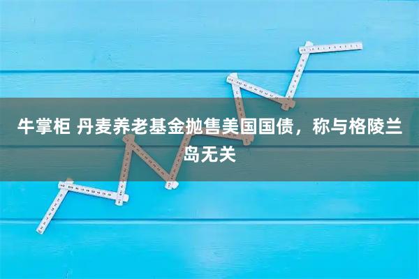 牛掌柜 丹麦养老基金抛售美国国债，称与格陵兰岛无关