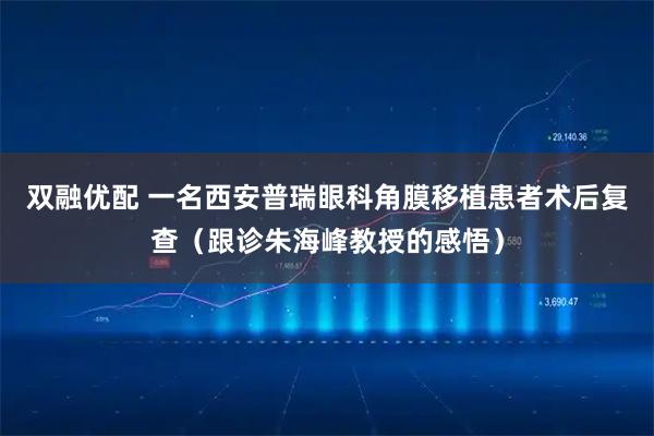 双融优配 一名西安普瑞眼科角膜移植患者术后复查（跟诊朱海峰教授的感悟）