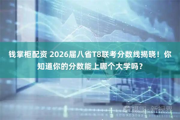 钱掌柜配资 2026届八省T8联考分数线揭晓！你知道你的分数能上哪个大学吗？