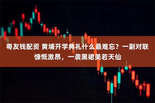 粤友钱配资 黄埔开学典礼什么最难忘？一副对联慷慨激昂，一袭黑裙美若天仙