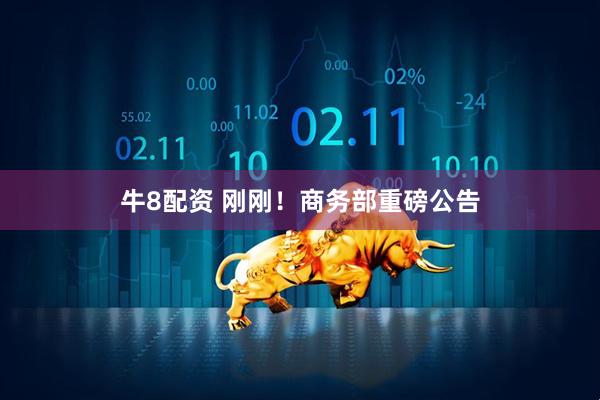 牛8配资 刚刚！商务部重磅公告