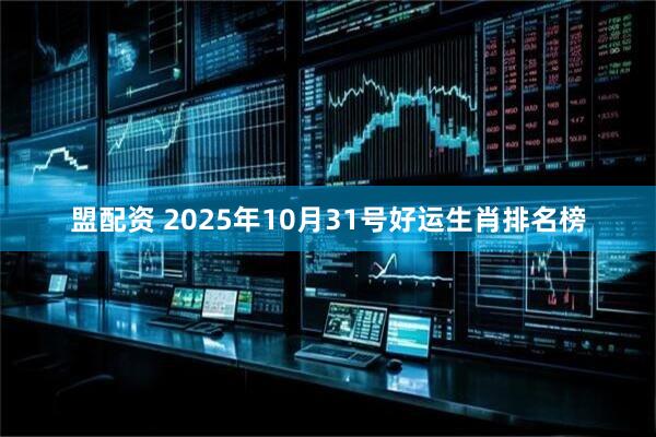盟配资 2025年10月31号好运生肖排名榜