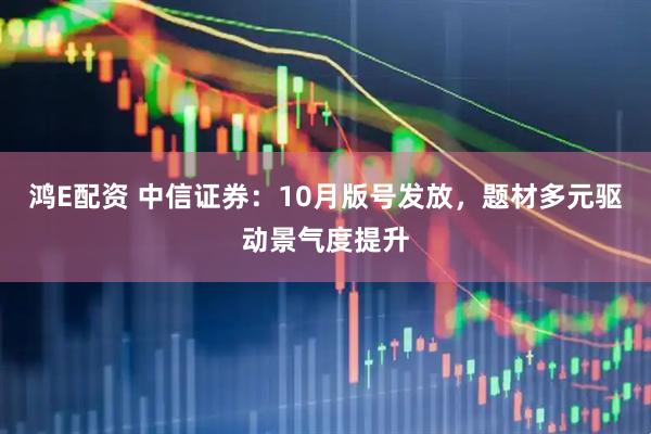 鸿E配资 中信证券：10月版号发放，题材多元驱动景气度提升
