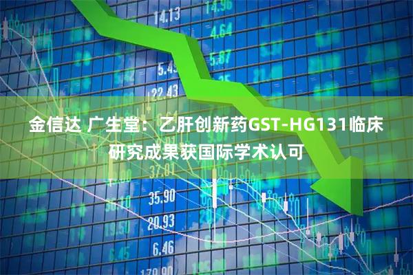金信达 广生堂：乙肝创新药GST-HG131临床研究成果获国际学术认可