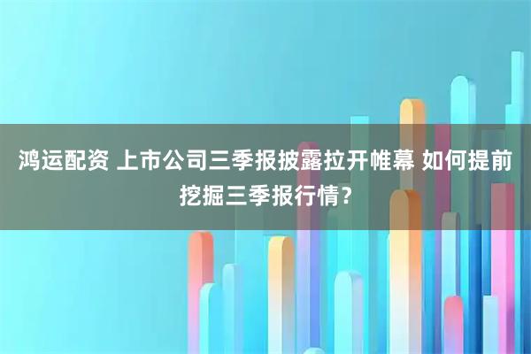 鸿运配资 上市公司三季报披露拉开帷幕 如何提前挖掘三季报行情？