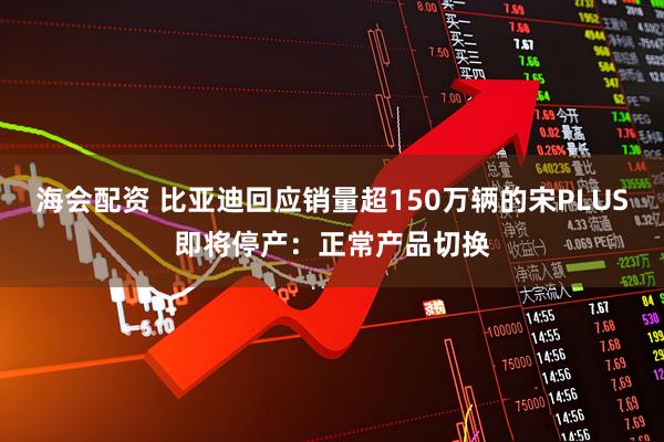 海会配资 比亚迪回应销量超150万辆的宋PLUS即将停产：正常产品切换
