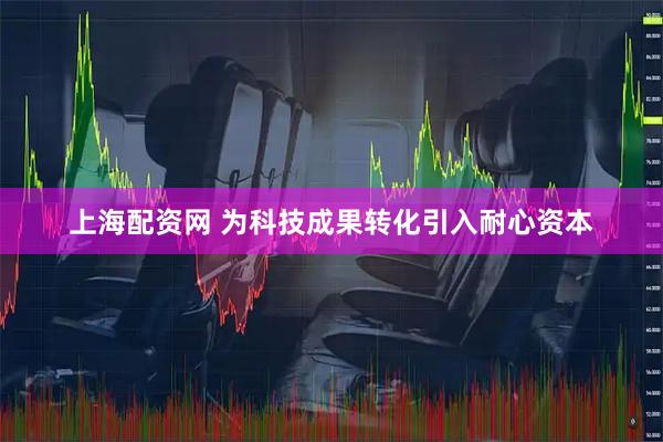 上海配资网 为科技成果转化引入耐心资本