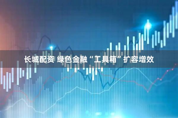 长城配资 绿色金融“工具箱”扩容增效