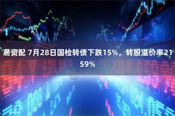 易资配 7月28日国检转债下跌15%，转股溢价率2159%