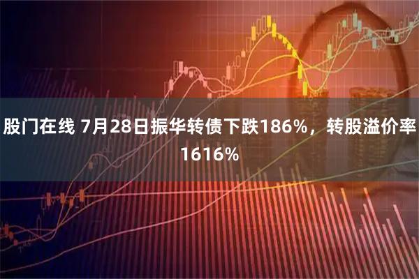 股门在线 7月28日振华转债下跌186%，转股溢价率1616%