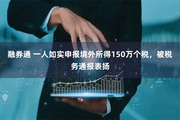 融券通 一人如实申报境外所得150万个税，被税务通报表扬